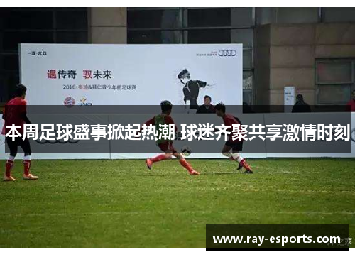 本周足球盛事掀起热潮 球迷齐聚共享激情时刻