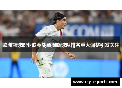 欧洲篮球职业联赛战绩揭晓球队排名重大调整引发关注