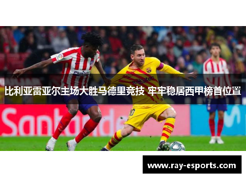 比利亚雷亚尔主场大胜马德里竞技 牢牢稳居西甲榜首位置