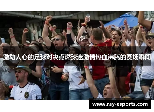 激动人心的足球对决点燃球迷激情热血沸腾的赛场瞬间