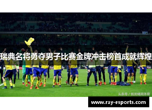 瑞典名将勇夺男子比赛金牌冲击榜首成就辉煌