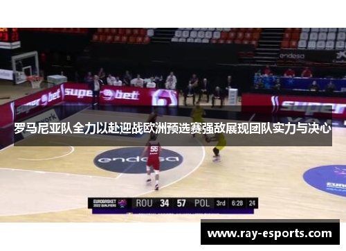 罗马尼亚队全力以赴迎战欧洲预选赛强敌展现团队实力与决心