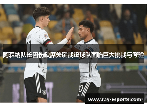 阿森纳队长因伤缺席关键战役球队面临巨大挑战与考验