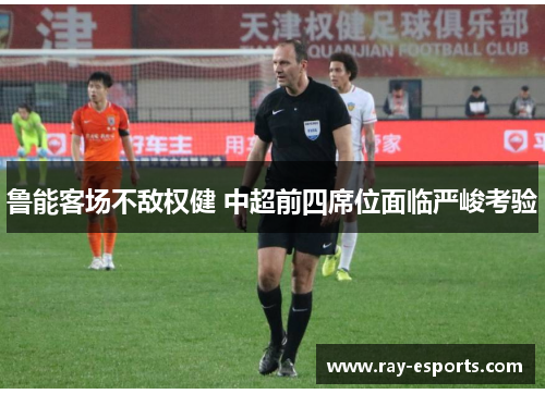 鲁能客场不敌权健 中超前四席位面临严峻考验
