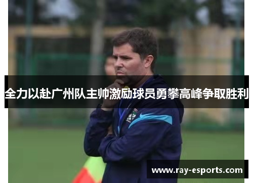 全力以赴广州队主帅激励球员勇攀高峰争取胜利