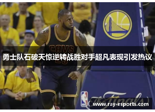 勇士队石破天惊逆转战胜对手超凡表现引发热议