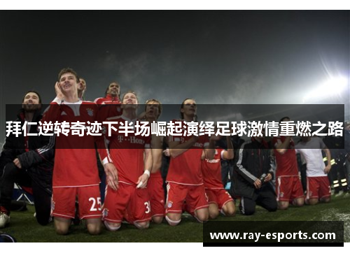拜仁逆转奇迹下半场崛起演绎足球激情重燃之路