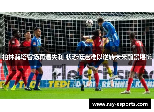 柏林赫塔客场再遭失利 状态低迷难以逆转未来前景堪忧