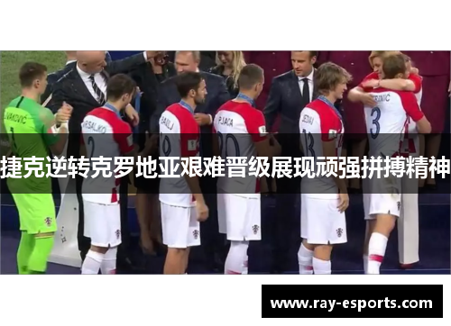 捷克逆转克罗地亚艰难晋级展现顽强拼搏精神