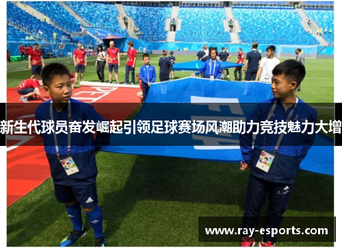 新生代球员奋发崛起引领足球赛场风潮助力竞技魅力大增
