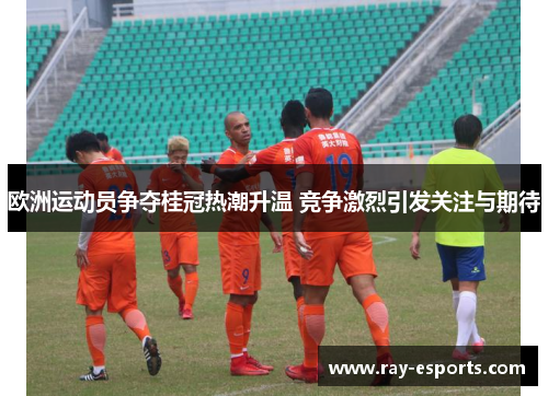 欧洲运动员争夺桂冠热潮升温 竞争激烈引发关注与期待