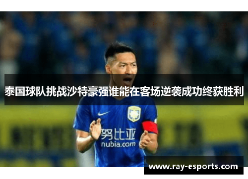泰国球队挑战沙特豪强谁能在客场逆袭成功终获胜利