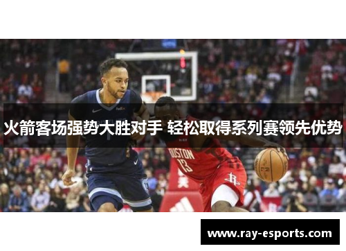 火箭客场强势大胜对手 轻松取得系列赛领先优势