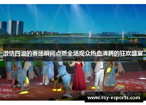 激情四溢的赛场瞬间点燃全场观众热血沸腾的狂欢盛宴