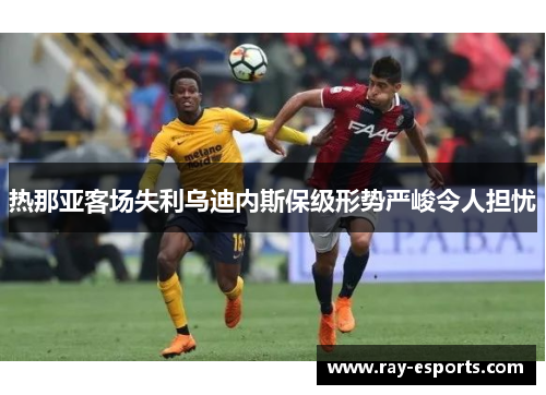 热那亚客场失利乌迪内斯保级形势严峻令人担忧