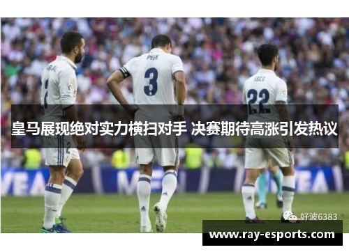 皇马展现绝对实力横扫对手 决赛期待高涨引发热议