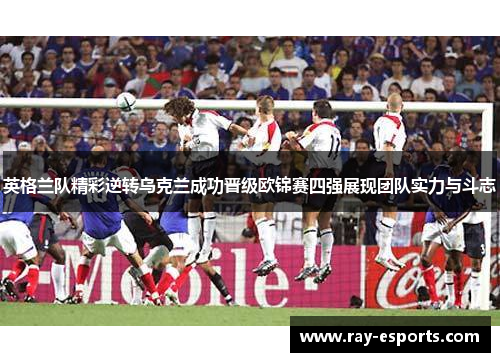 英格兰队精彩逆转乌克兰成功晋级欧锦赛四强展现团队实力与斗志