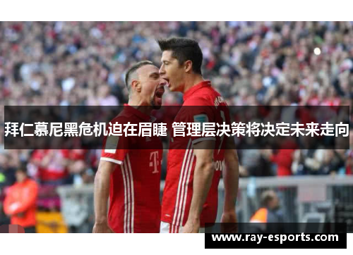 拜仁慕尼黑危机迫在眉睫 管理层决策将决定未来走向