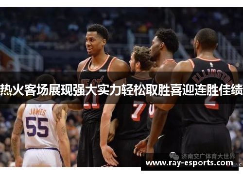 热火客场展现强大实力轻松取胜喜迎连胜佳绩