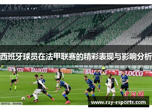 西班牙球员在法甲联赛的精彩表现与影响分析