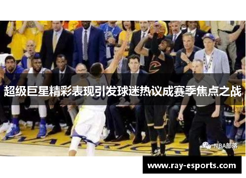 超级巨星精彩表现引发球迷热议成赛季焦点之战