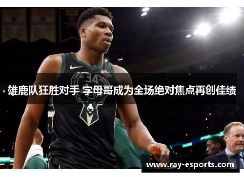 雄鹿队狂胜对手 字母哥成为全场绝对焦点再创佳绩