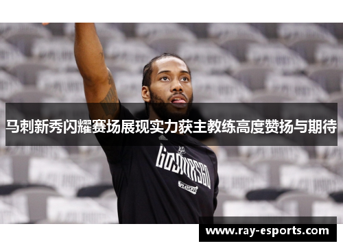 马刺新秀闪耀赛场展现实力获主教练高度赞扬与期待