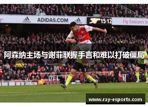 阿森纳主场与谢菲联握手言和难以打破僵局