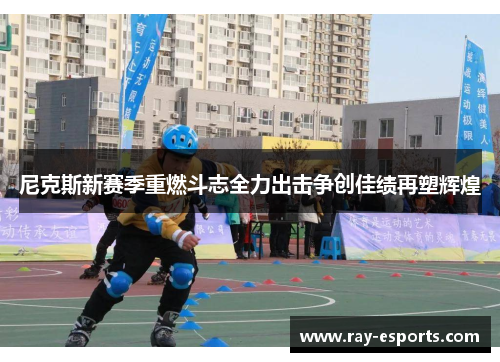 尼克斯新赛季重燃斗志全力出击争创佳绩再塑辉煌