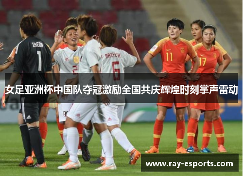 女足亚洲杯中国队夺冠激励全国共庆辉煌时刻掌声雷动