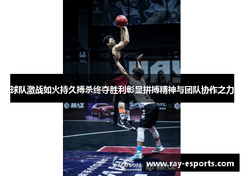 球队激战如火持久搏杀终夺胜利彰显拼搏精神与团队协作之力