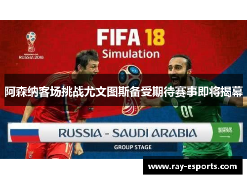 阿森纳客场挑战尤文图斯备受期待赛事即将揭幕