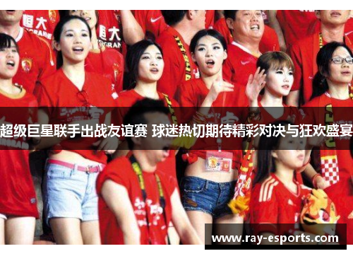 超级巨星联手出战友谊赛 球迷热切期待精彩对决与狂欢盛宴
