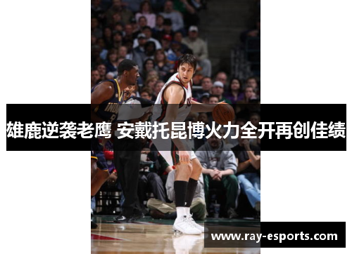 雄鹿逆袭老鹰 安戴托昆博火力全开再创佳绩