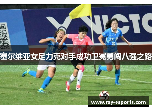 塞尔维亚女足力克对手成功卫冕勇闯八强之路