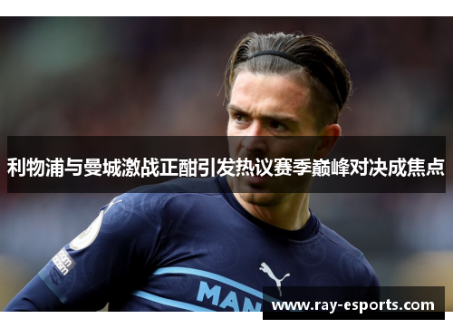 利物浦与曼城激战正酣引发热议赛季巅峰对决成焦点