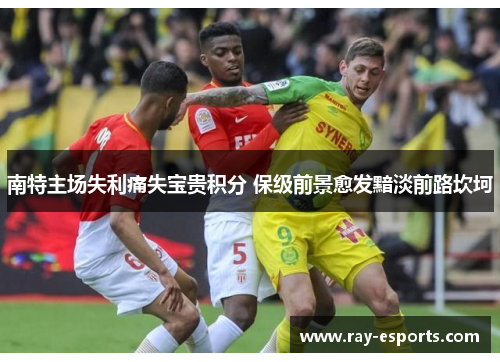 南特主场失利痛失宝贵积分 保级前景愈发黯淡前路坎坷