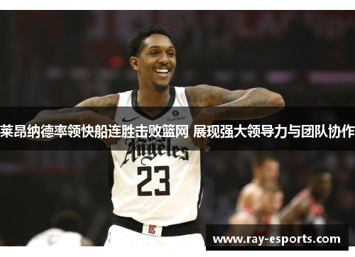 莱昂纳德率领快船连胜击败篮网 展现强大领导力与团队协作