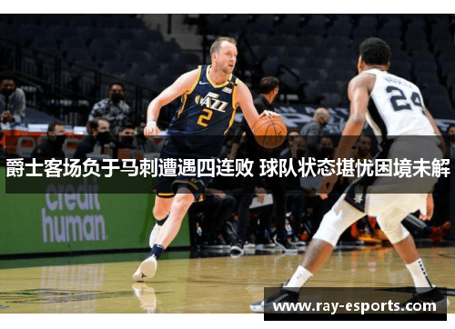 爵士客场负于马刺遭遇四连败 球队状态堪忧困境未解