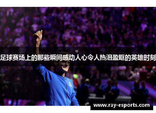 足球赛场上的那些瞬间感动人心令人热泪盈眶的英雄时刻