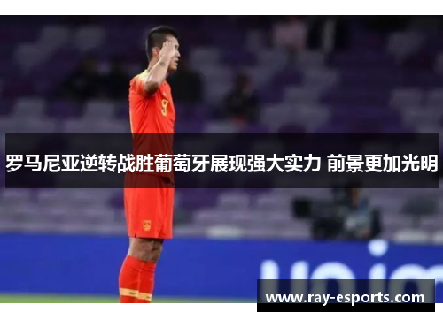 罗马尼亚逆转战胜葡萄牙展现强大实力 前景更加光明